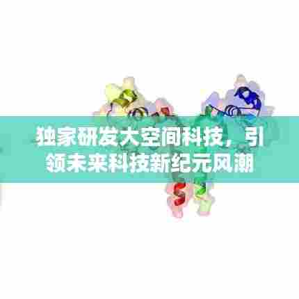 独家研发大空间科技,引领未来科技新纪元风潮