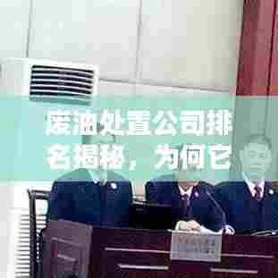 废油处置公司排名揭秘，为何它们至关重要？