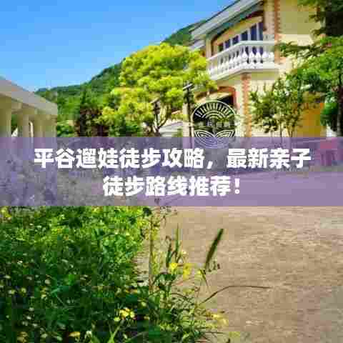 平谷遛娃徒步攻略,最新亲子徒步路线推荐!