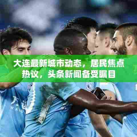 大连最新城市动态，居民焦点热议，头条新闻备受瞩目