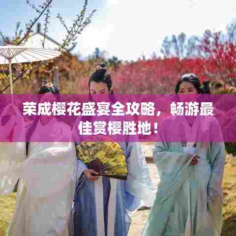 荣成樱花盛宴全攻略，畅游最佳赏樱胜地！