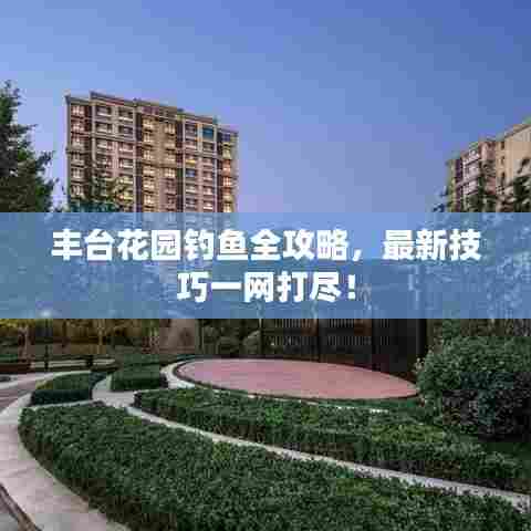 丰台花园钓鱼全攻略,最新技巧一网打尽!