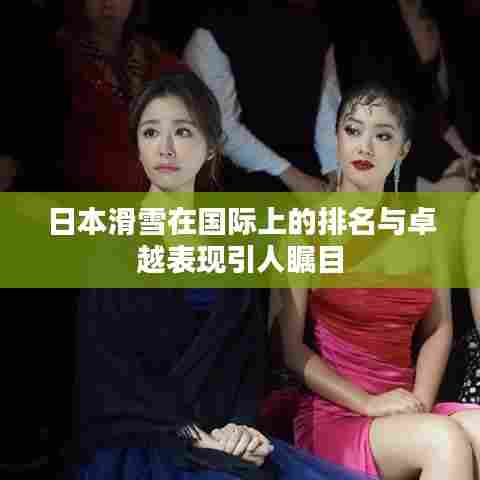 日本滑雪在国际上的排名与卓越表现引人瞩目