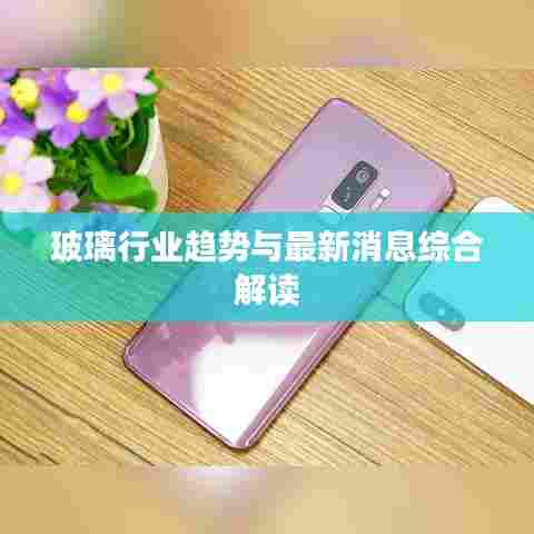 玻璃行业趋势与最新消息综合解读