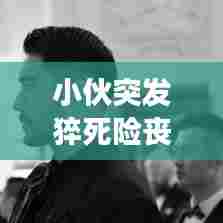 小伙突发猝死险丧命,健康警钟敲响,警醒人心时刻