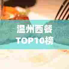 温州西餐TOP10榜单揭晓，地道西式美食之旅不容错过！
