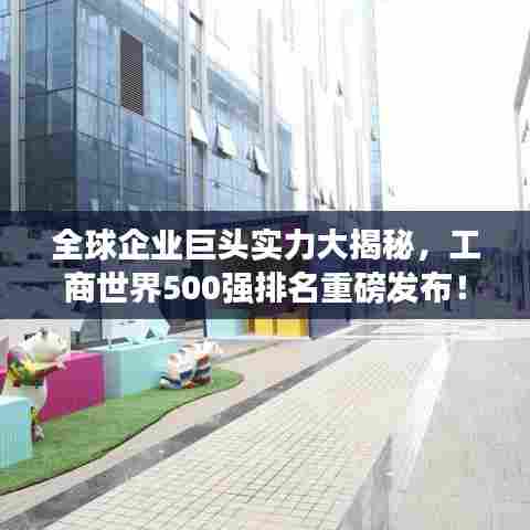 全球企业巨头实力大揭秘,工商世界500强排名重磅发布!