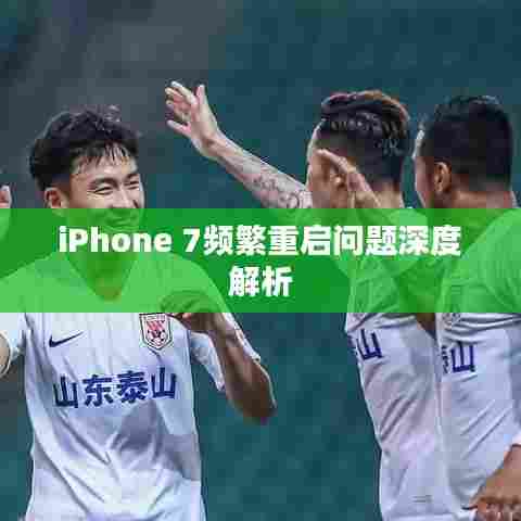 iPhone 7频繁重启问题深度解析