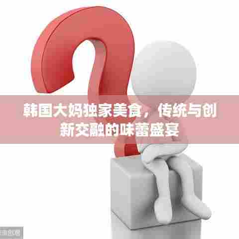 韩国大妈独家美食，传统与创新交融的味蕾盛宴