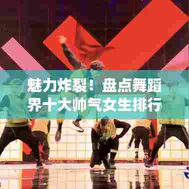 魅力炸裂！盘点舞蹈界十大帅气女生排行榜