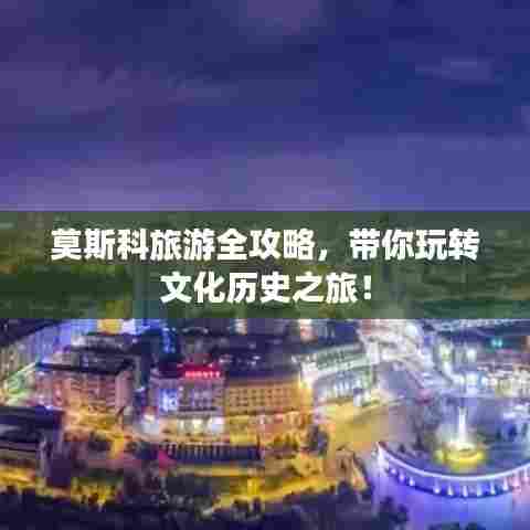 莫斯科旅游全攻略，带你玩转文化历史之旅！