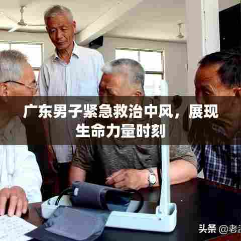 广东男子紧急救治中风，展现生命力量时刻