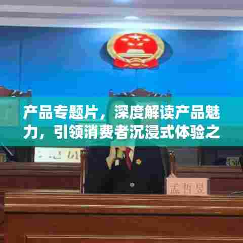 产品专题片,深度解读产品魅力,引领消费者沉浸式体验之旅