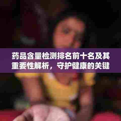 药品含量检测排名前十名及其重要性解析,守护健康的关键环节