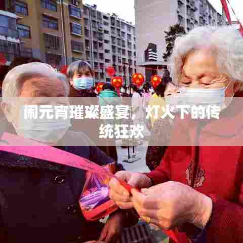 闹元宵璀璨盛宴，灯火下的传统狂欢