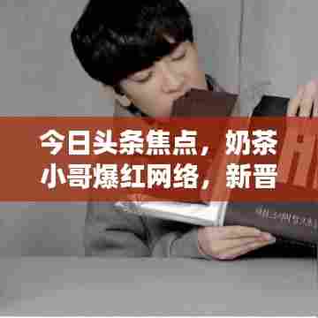 今日头条焦点,奶茶小哥爆红网络,新晋网红引领潮流
