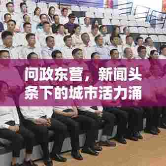 问政东营，新闻头条下的城市活力涌动