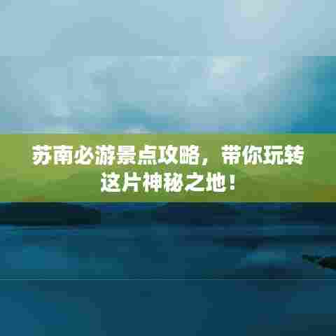 苏南必游景点攻略，带你玩转这片神秘之地！
