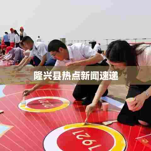 隆兴县热点新闻速递