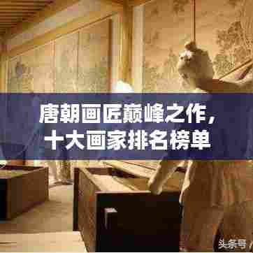 唐朝画匠巅峰之作，十大画家排名榜单