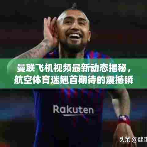曼联飞机视频最新动态揭秘，航空体育迷翘首期待的震撼瞬间免费下载！
