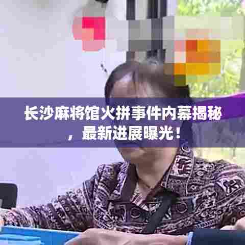 长沙麻将馆火拼事件内幕揭秘，最新进展曝光！