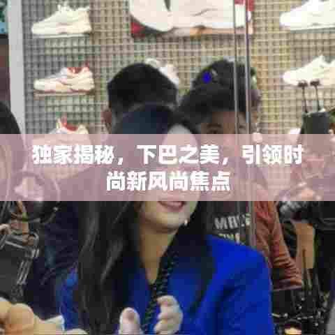 独家揭秘，下巴之美，引领时尚新风尚焦点