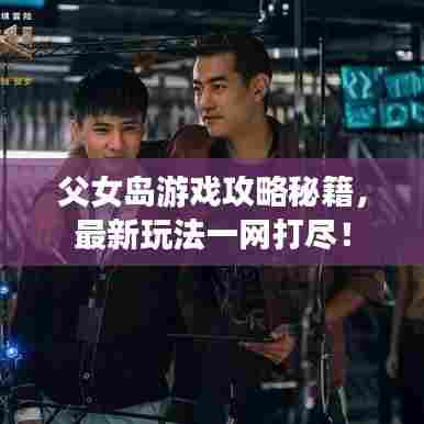 父女岛游戏攻略秘籍，最新玩法一网打尽！