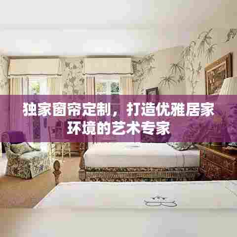 独家窗帘定制，打造优雅居家环境的艺术专家