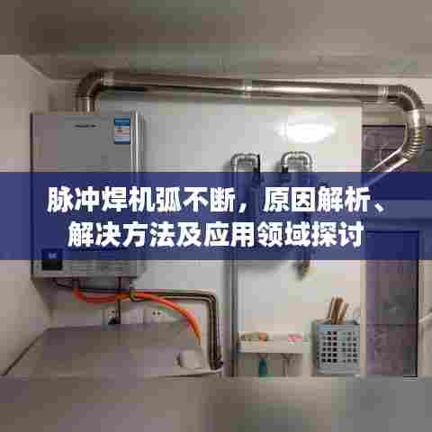 脉冲焊机弧不断，原因解析、解决方法及应用领域探讨