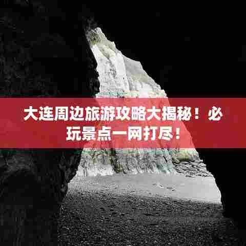 大连周边旅游攻略大揭秘！必玩景点一网打尽！