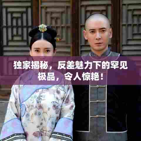 独家揭秘，反差魅力下的罕见极品，令人惊艳！