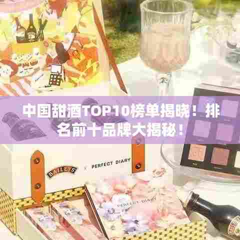 中国甜酒TOP10榜单揭晓!排名前十品牌大揭秘!