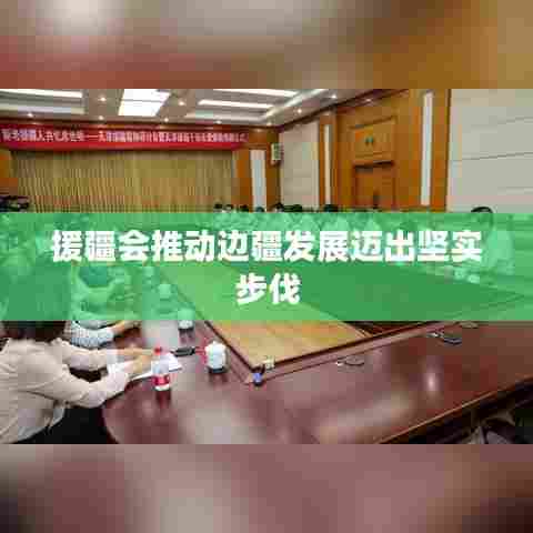 援疆会推动边疆发展迈出坚实步伐