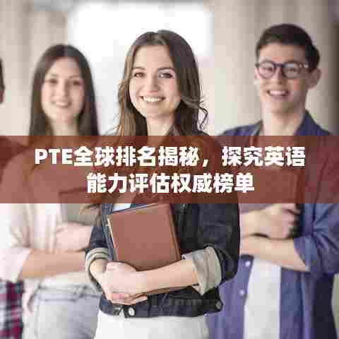 PTE全球排名揭秘，探究英语能力评估权威榜单