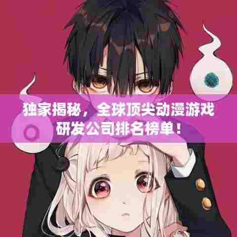 独家揭秘,全球顶尖动漫游戏研发公司排名榜单!