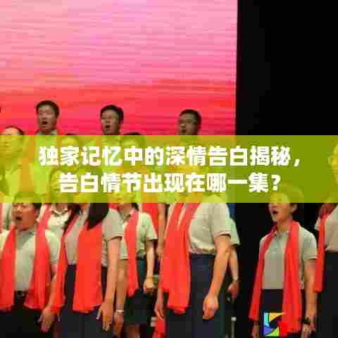 独家记忆中的深情告白揭秘，告白情节出现在哪一集？