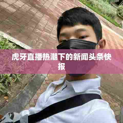 虎牙直播热潮下的新闻头条快报