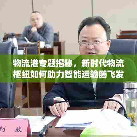 物流港专题揭秘，新时代物流枢纽如何助力智能运输腾飞发展