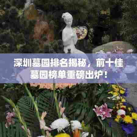 深圳墓园排名揭秘，前十佳墓园榜单重磅出炉！