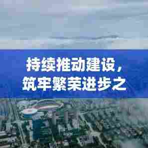 持续推动建设,筑牢繁荣进步之基。