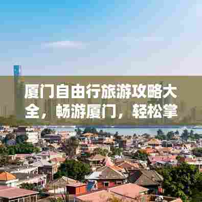 厦门自由行旅游攻略大全，畅游厦门，轻松掌握所有必玩景点！