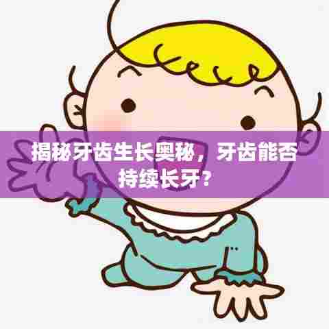 揭秘牙齿生长奥秘,牙齿能否持续长牙?