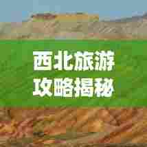西北旅游攻略揭秘，壮美与神秘的探险之旅