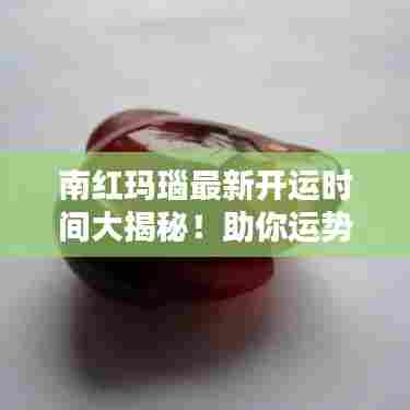 南红玛瑙最新开运时间大揭秘!助你运势亨通!