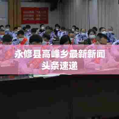 永修县高峰乡最新新闻头条速递