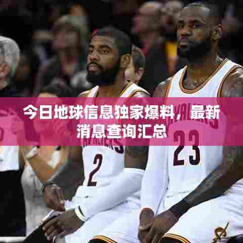 今日地球信息独家爆料，最新消息查询汇总
