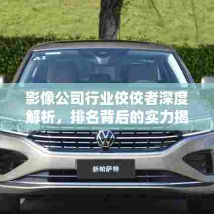 影像公司行业佼佼者深度解析，排名背后的实力揭秘