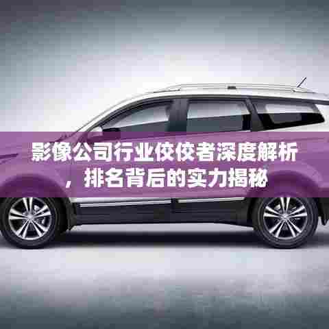 影像公司行业佼佼者深度解析,排名背后的实力揭秘