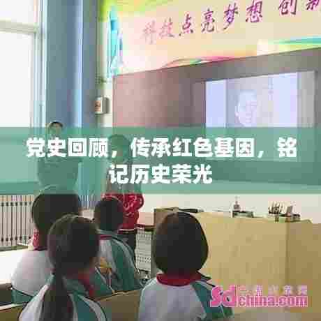 党史回顾,传承红色基因,铭记历史荣光